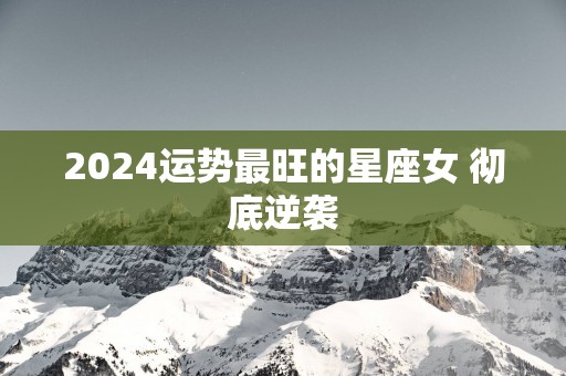 2025运势最旺的星座女 彻底逆袭
