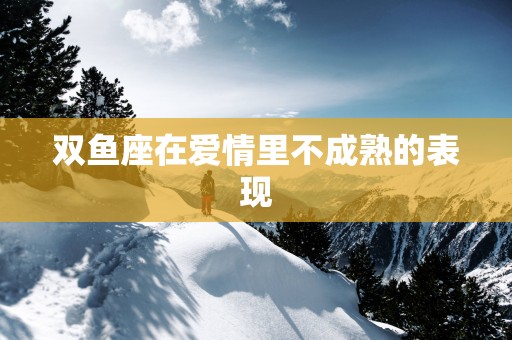 双鱼座在爱情里不成熟的表现