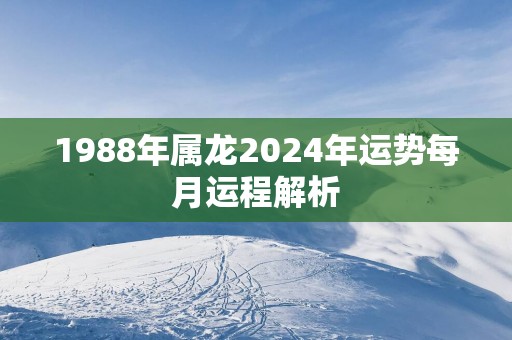 1988年属龙2025年运势每月运程解析