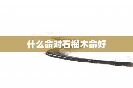 什么命对石榴木命好