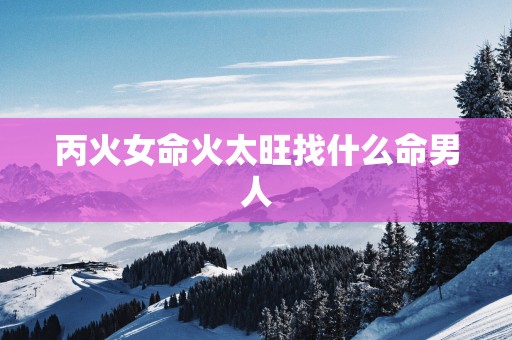 丙火女命火太旺找什么命男人
