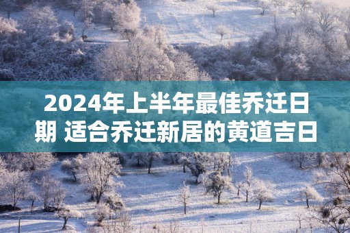2025年上半年最佳乔迁日期 适合乔迁新居的黄道吉日