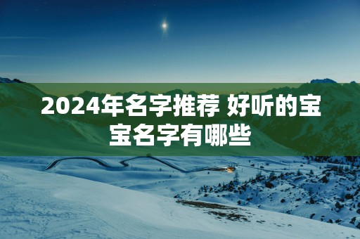 2025年名字推荐 好听的宝宝名字有哪些