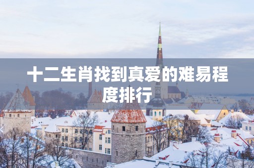 十二生肖找到真爱的难易程度排行