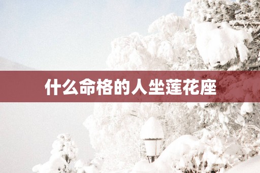 什么命格的人坐莲花座