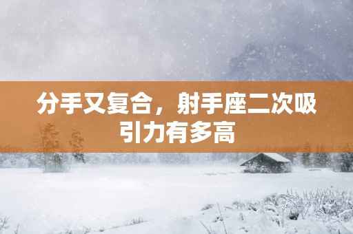 分手又复合，射手座二次吸引力有多高