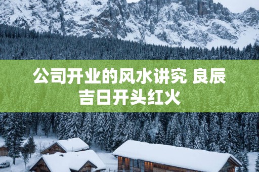 公司开业的风水讲究 良辰吉日开头红火