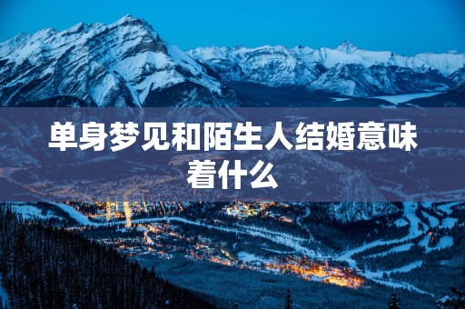 单身梦见和陌生人结婚意味着什么