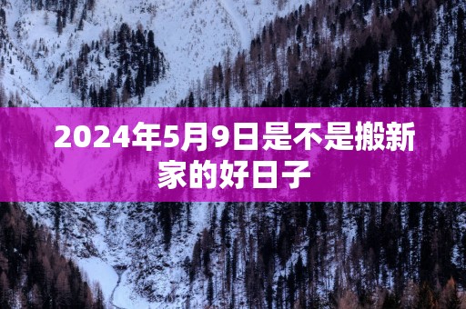 2025年5月9日是不是搬新家的好日子