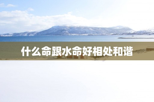 什么命跟水命好相处和谐