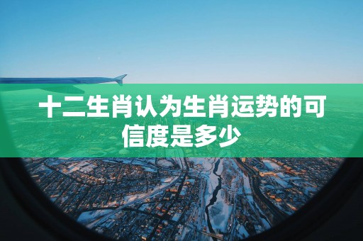 十二生肖认为生肖运势的可信度是多少