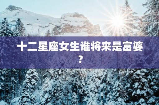 十二星座女生谁将来是富婆？