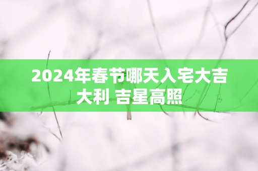 2025年春节哪天入宅大吉大利 吉星高照