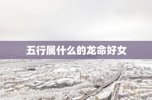 五行属什么的龙命好女