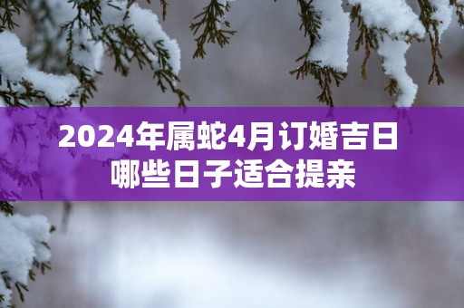 2025年属蛇4月订婚吉日 哪些日子适合提亲