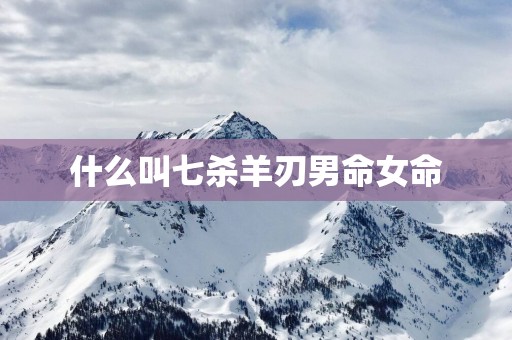 什么叫七杀羊刃男命女命