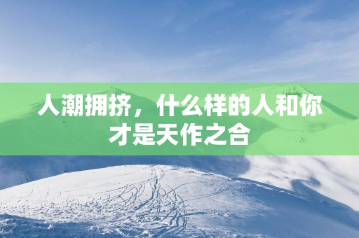人潮拥挤，什么样的人和你才是天作之合