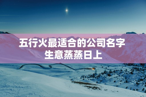 五行火最适合的公司名字 生意蒸蒸日上