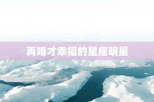 再婚才幸福的星座明星