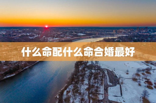 什么命配什么命合婚最好