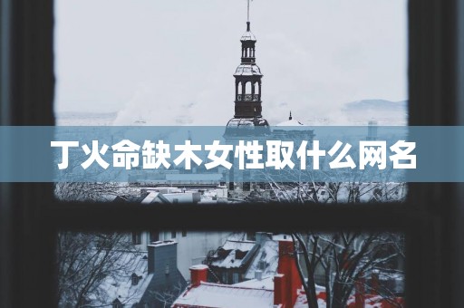 丁火命缺木女性取什么网名