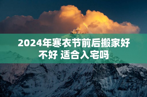 2025年寒衣节前后搬家好不好 适合入宅吗