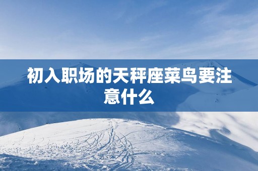 初入职场的天秤座菜鸟要注意什么