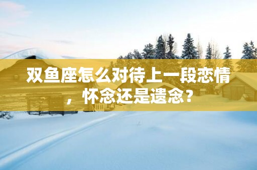 双鱼座怎么对待上一段恋情，怀念还是遗念？