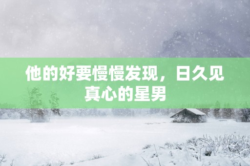 他的好要慢慢发现，日久见真心的星男