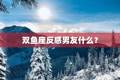 双鱼座反感男友什么？