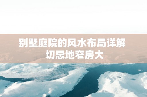 别墅庭院的风水布局详解  切忌地窄房大
