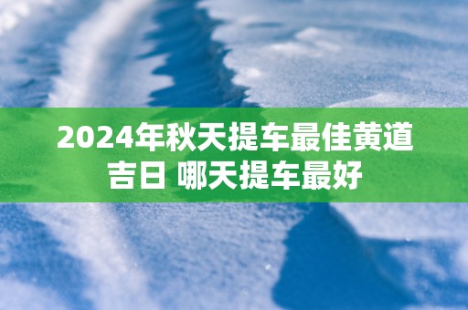 2025年秋天提车最佳黄道吉日 哪天提车最好