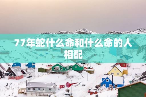 77年蛇什么命和什么命的人相配