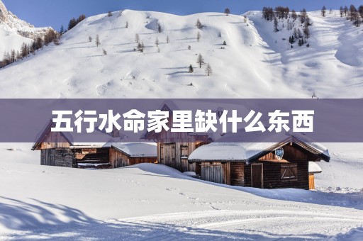 五行水命家里缺什么东西