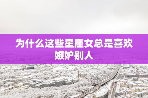 为什么这些星座女总是喜欢嫉妒别人