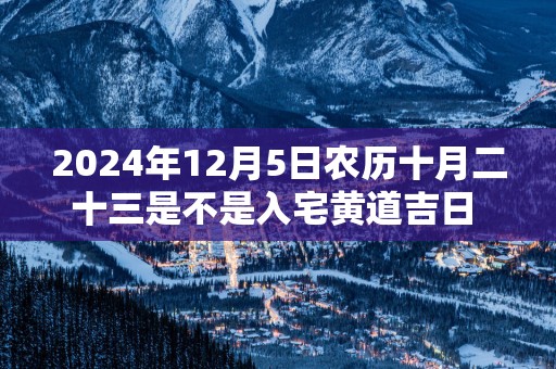 2025年12月5日农历十月二十三是不是入宅黄道吉日 今天适合入住新房吗