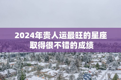 2025年贵人运最旺的星座 取得很不错的成绩