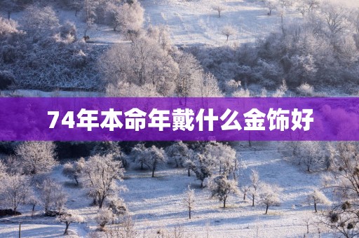 74年本命年戴什么金饰好