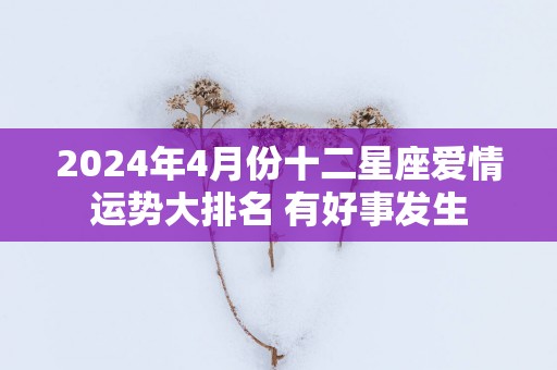 2025年4月份十二星座爱情运势大排名 有好事发生 2025年4月份十二星座爱情运势大排名 有好事发生