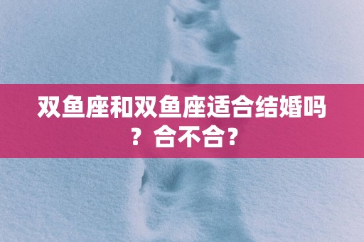 双鱼座和双鱼座适合结婚吗？合不合？