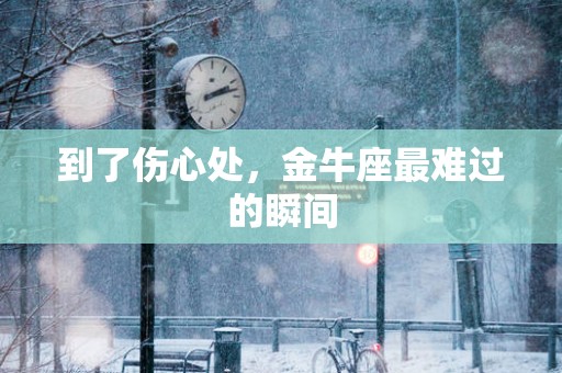 到了伤心处，金牛座最难过的瞬间