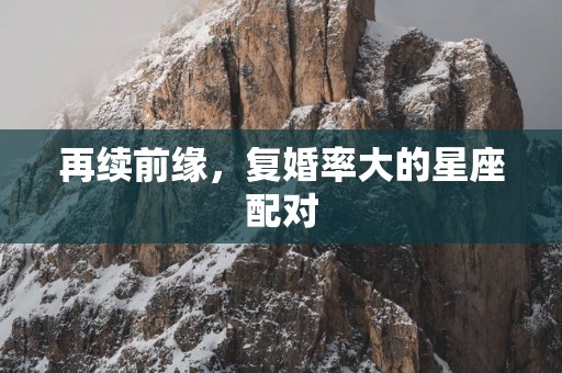 再续前缘，复婚率大的星座配对