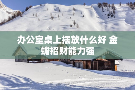 办公室桌上摆放什么好 金蟾招财能力强