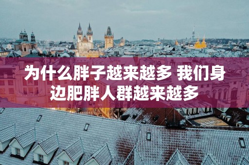 为什么胖子越来越多 我们身边肥胖人群越来越多
