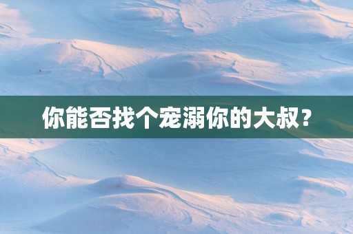 你能否找个宠溺你的大叔？