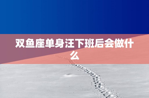 双鱼座单身汪下班后会做什么