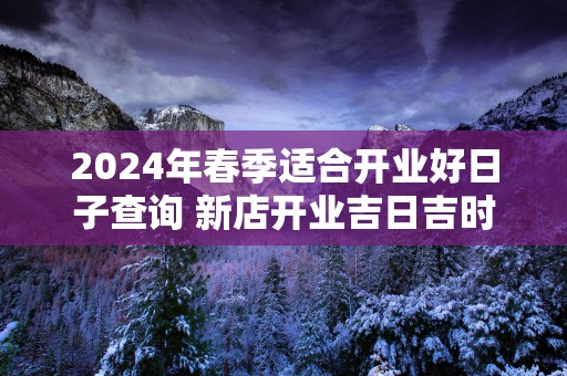 2025年春季适合开业好日子查询 新店开业吉日吉时