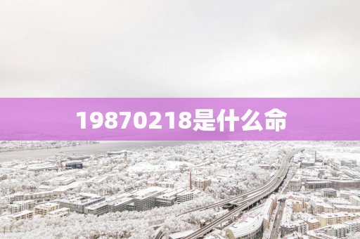 19870218是什么命