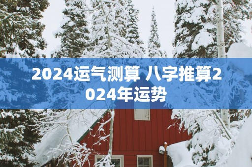 2025运气测算 八字推算2025年运势