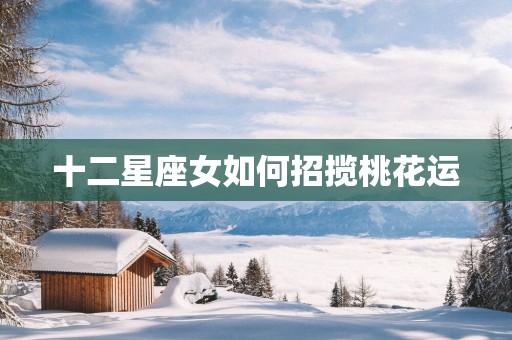 十二星座女如何招揽桃花运